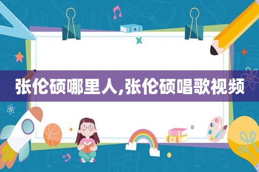 张伦硕哪里人,张伦硕唱歌视频