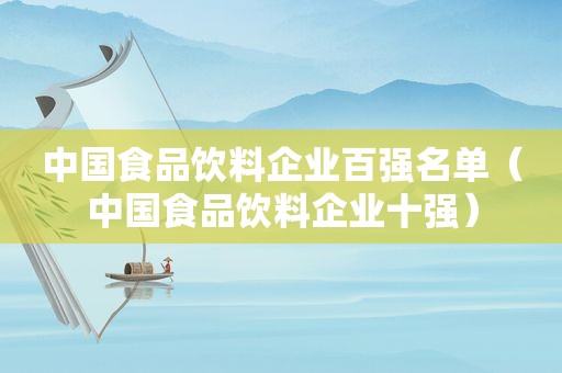 中国食品饮料企业百强名单（中国食品饮料企业十强）