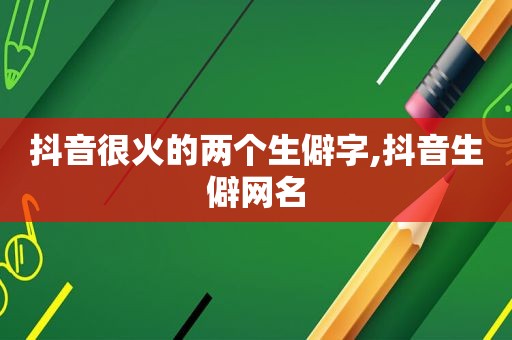 抖音很火的两个生僻字,抖音生僻网名