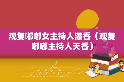观复嘟嘟女主持人添香（观复嘟嘟主持人天香）