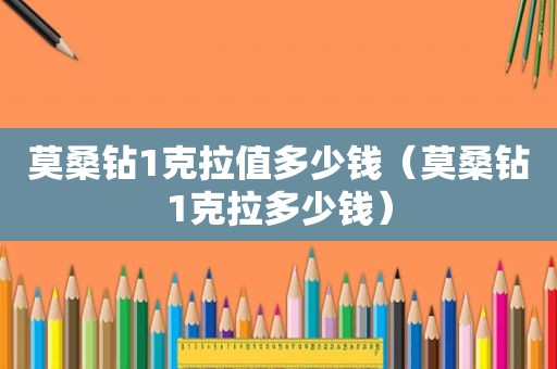 莫桑钻1克拉值多少钱（莫桑钻1克拉多少钱）