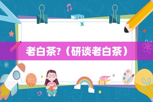 老白茶?（研谈老白茶）