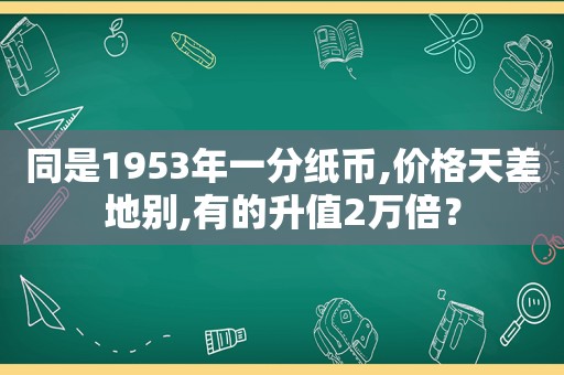 同是1953年一分纸币,价格天差地别,有的升值2万倍？