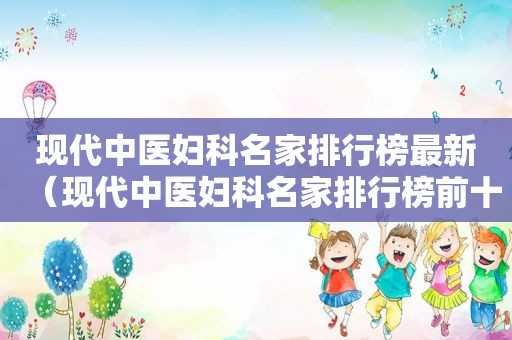 现代中医妇科名家排行榜最新（现代中医妇科名家排行榜前十名）
