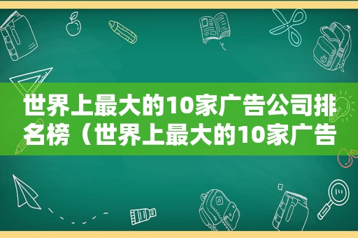 世界上最大的10家广告公司排名榜（世界上最大的10家广告公司排名第一）