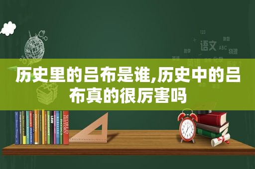 历史里的吕布是谁,历史中的吕布真的很厉害吗