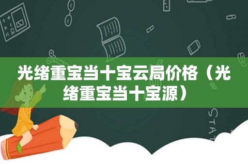 光绪重宝当十宝云局价格（光绪重宝当十宝源）