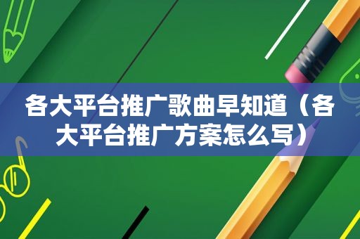 各大平台推广歌曲早知道（各大平台推广方案怎么写）
