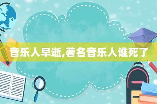音乐人早逝,著名音乐人谁死了