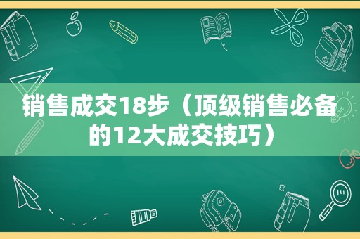 销售成交18步（顶级销售必备的12大成交技巧）