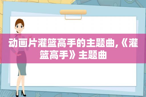 动画片灌篮高手的主题曲,《灌篮高手》主题曲