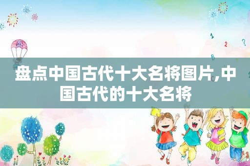 盘点中国古代十大名将图片,中国古代的十大名将