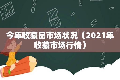 今年收藏品市场状况（2021年收藏市场行情）