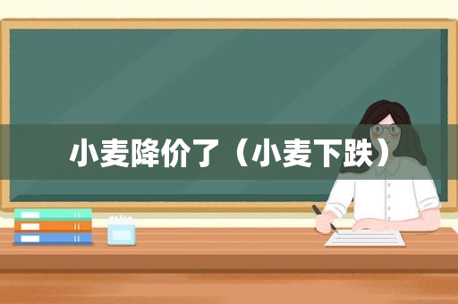 小麦降价了（小麦下跌）