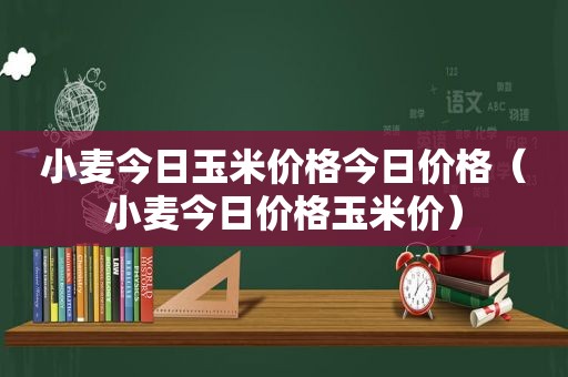 小麦今日玉米价格今日价格（小麦今日价格玉米价）