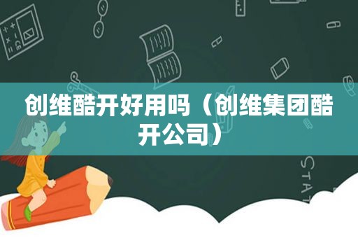 创维酷开好用吗（创维集团酷开公司）