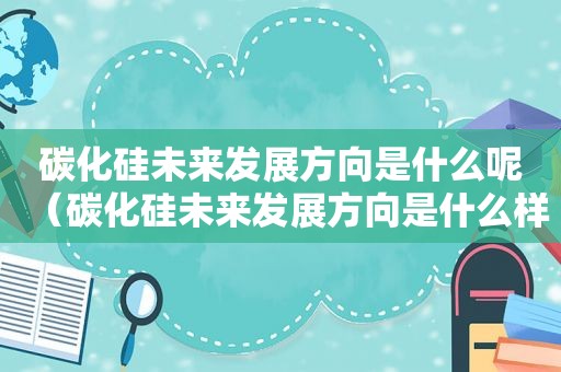 碳化硅未来发展方向是什么呢（碳化硅未来发展方向是什么样的）