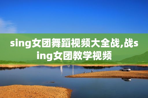 sing女团舞蹈视频大全战,战sing女团教学视频