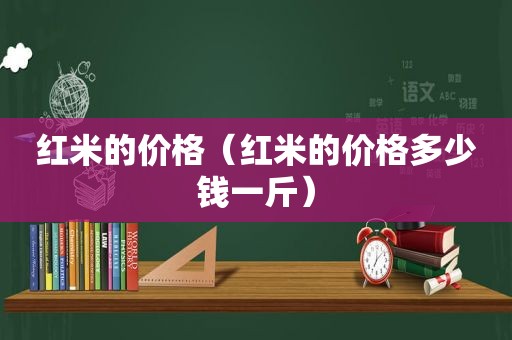 红米的价格（红米的价格多少钱一斤）