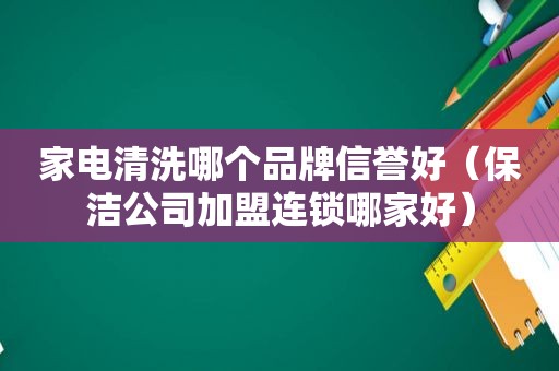 家电清洗哪个品牌信誉好（保洁公司加盟连锁哪家好）