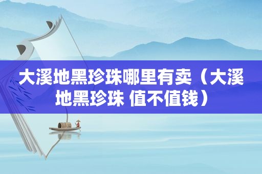 大溪地黑珍珠哪里有卖（大溪地黑珍珠 值不值钱）