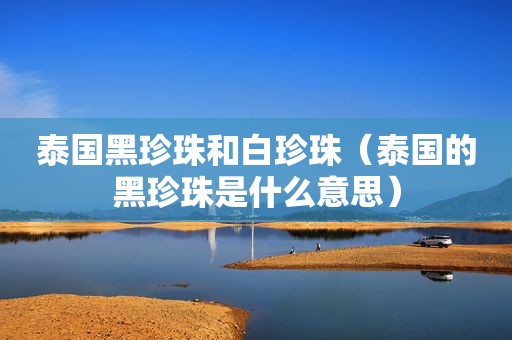 泰国黑珍珠和白珍珠（泰国的黑珍珠是什么意思）