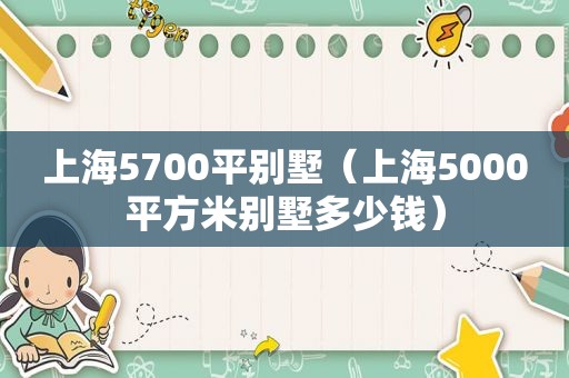 上海5700平别墅（上海5000平方米别墅多少钱）
