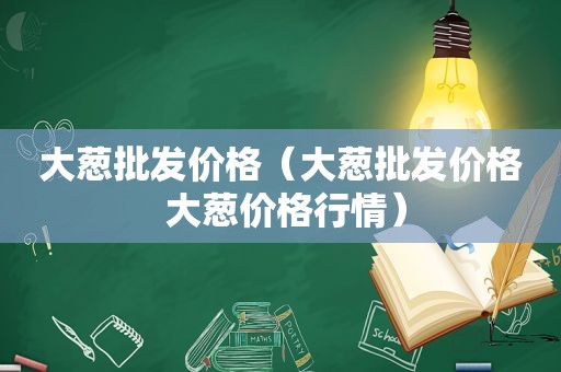大葱批发价格（大葱批发价格 大葱价格行情）