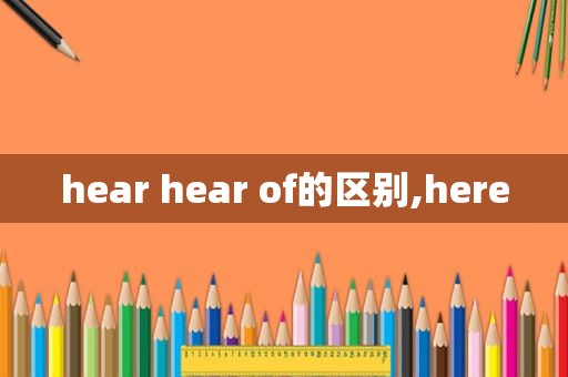 hear hear of的区别,here