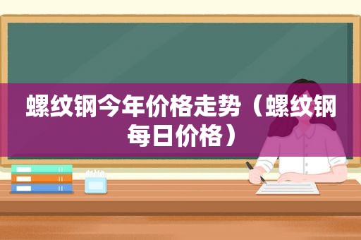 螺纹钢今年价格走势（螺纹钢每日价格）