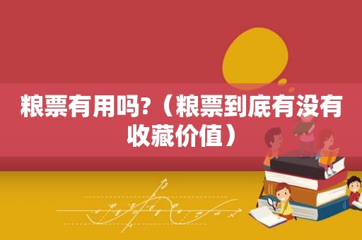 粮票有用吗?（粮票到底有没有收藏价值）