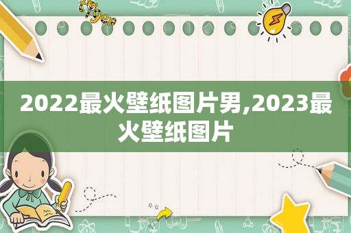 2022最火壁纸图片男,2023最火壁纸图片