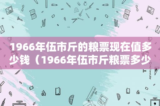 1966年伍市斤的粮票现在值多少钱（1966年伍市斤粮票多少钱一张）