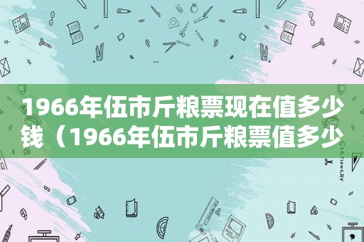 1966年伍市斤粮票现在值多少钱（1966年伍市斤粮票值多少钱一张）