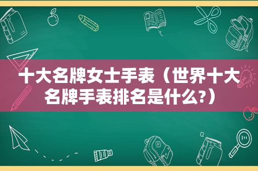 十大名牌女士手表（世界十大名牌手表排名是什么?）