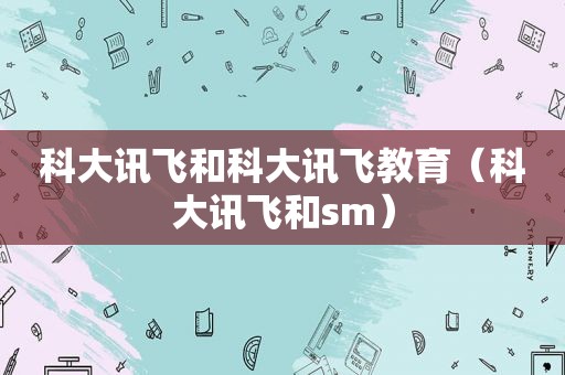 科大讯飞和科大讯飞教育（科大讯飞和 *** ）