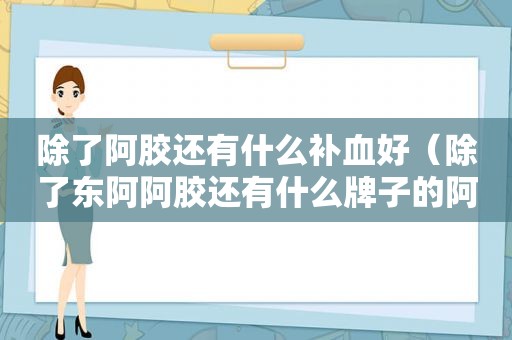 除了阿胶还有什么补血好（除了东阿阿胶还有什么牌子的阿胶比较好）