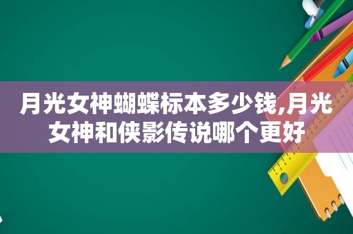 月光女神蝴蝶标本多少钱,月光女神和侠影传说哪个更好