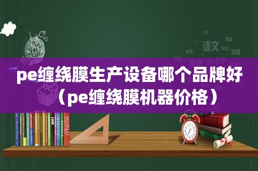 pe缠绕膜生产设备哪个品牌好（pe缠绕膜机器价格）