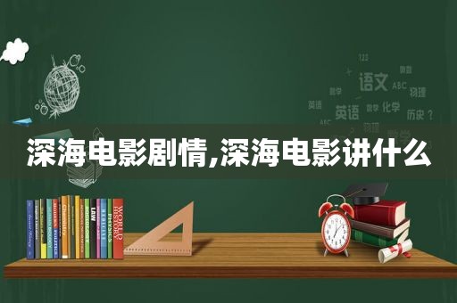 深海电影剧情,深海电影讲什么