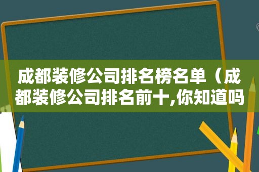 成都装修公司排名榜名单（成都装修公司排名前十,你知道吗?）