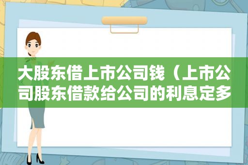 大股东借上市公司钱（上市公司股东借款给公司的利息定多少算公允）