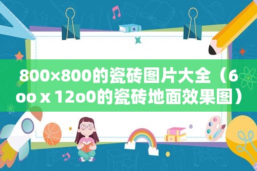800×800的瓷砖图片大全（6ooⅹ12o0的瓷砖地面效果图）