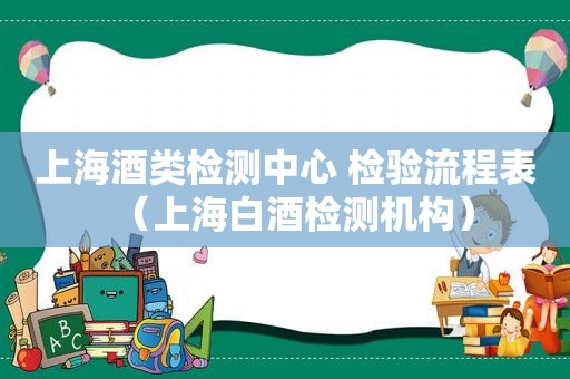 上海酒类检测中心 检验流程表（上海白酒检测机构）