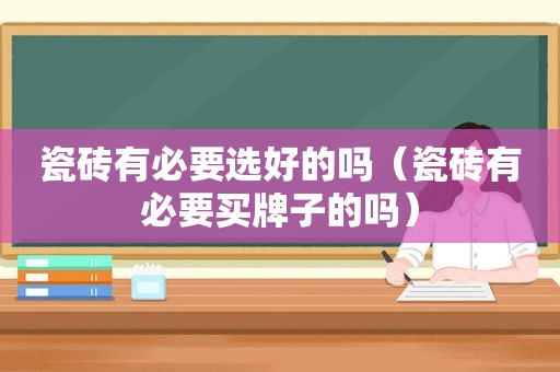 瓷砖有必要选好的吗（瓷砖有必要买牌子的吗）
