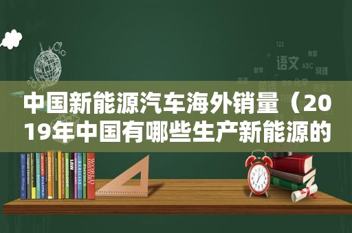 中国新能源汽车海外销量（2019年中国有哪些生产新能源的汽车前十名企业）