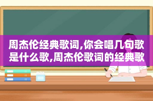 周杰伦经典歌词,你会唱几句歌是什么歌,周杰伦歌词的经典歌词