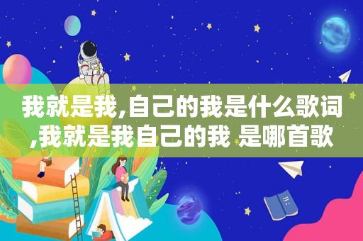 我就是我,自己的我是什么歌词,我就是我自己的我 是哪首歌
