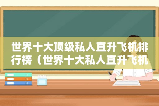 世界十大顶级私人直升飞机排行榜（世界十大私人直升飞机排名）