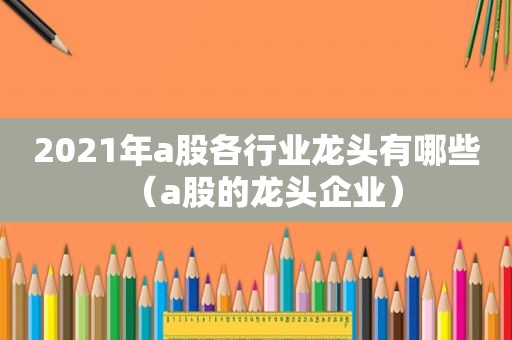 2021年a股各行业龙头有哪些（a股的龙头企业）